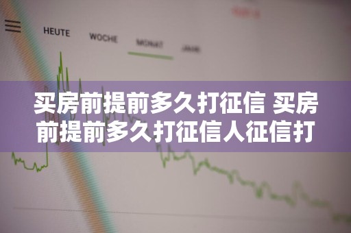 买房前提前多久打征信 买房前提前多久打征信人征信打印出来多久有效