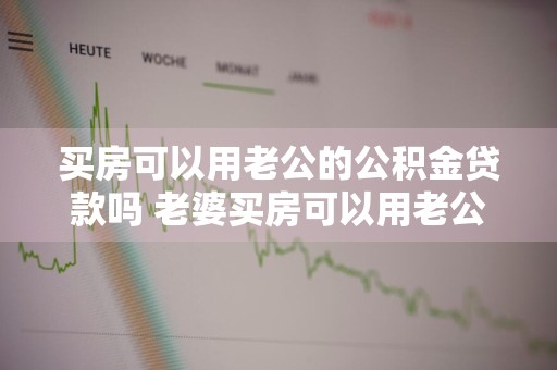 买房可以用老公的公积金贷款吗 老婆买房可以用老公的公积金贷款吗