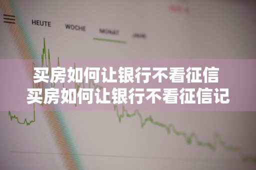买房如何让银行不看征信 买房如何让银行不看征信记录