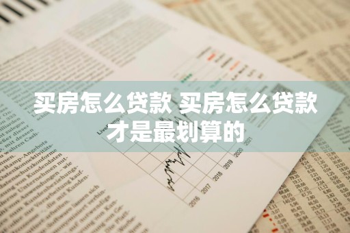 买房怎么贷款 买房怎么贷款才是最划算的