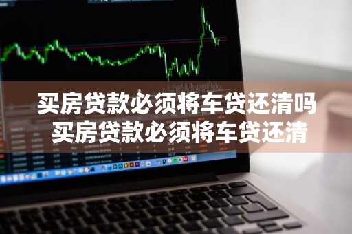 买房贷款必须将车贷还清吗 买房贷款必须将车贷还清吗现在
