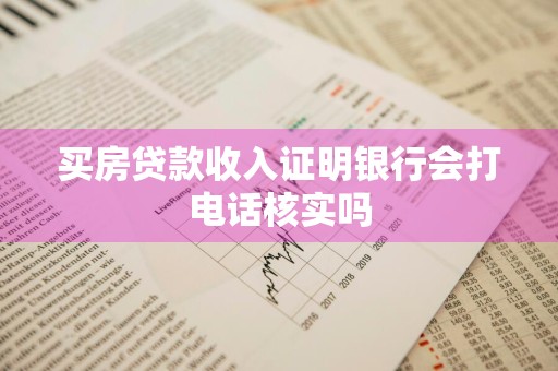 买房贷款收入证明银行会打电话核实吗