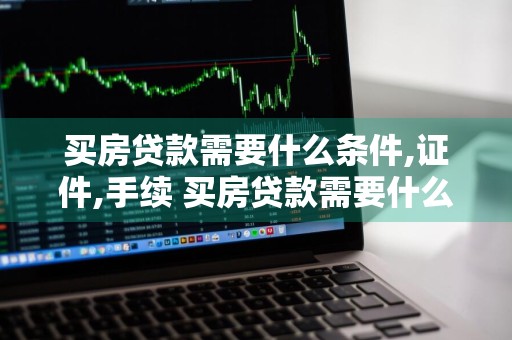 买房贷款需要什么条件,证件,手续 买房贷款需要什么条件,证件,手续费