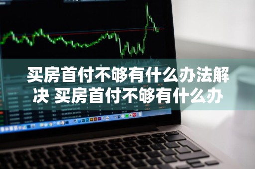 买房首付不够有什么办法解决 买房首付不够有什么办法解决呢