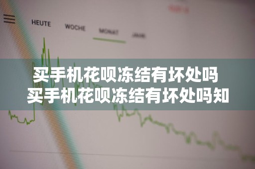 买手机花呗冻结有坏处吗 买手机花呗冻结有坏处吗知乎