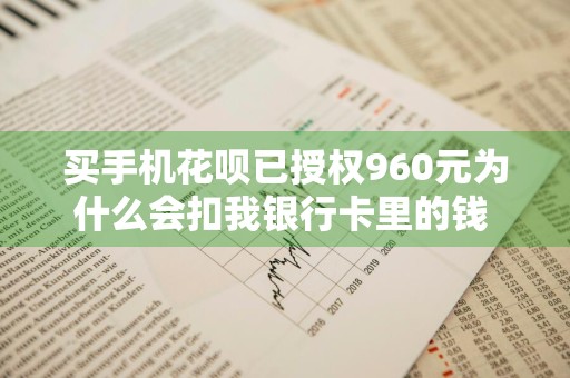 买手机花呗已授权960元为什么会扣我银行卡里的钱 买手机花呗已授权1200元什么时候还
