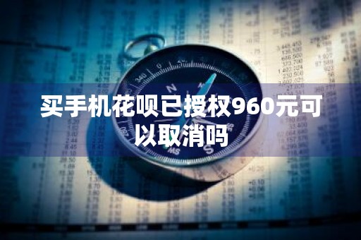 买手机花呗已授权960元可以取消吗