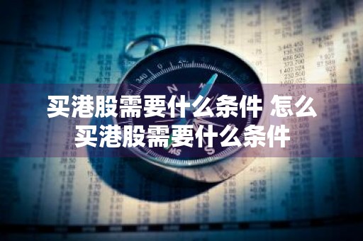 买港股需要什么条件 怎么买港股需要什么条件