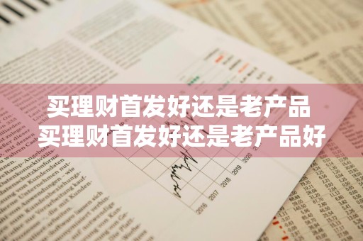 买理财首发好还是老产品 买理财首发好还是老产品好