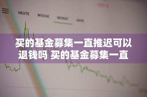 买的基金募集一直推迟可以退钱吗 买的基金募集一直推迟可以退钱吗怎么办