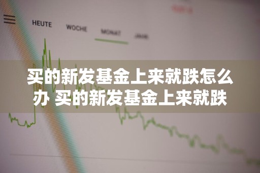 买的新发基金上来就跌怎么办 买的新发基金上来就跌怎么办呢