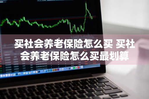 买社会养老保险怎么买 买社会养老保险怎么买最划算