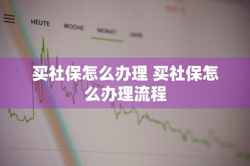 买社保怎么办理 买社保怎么办理流程