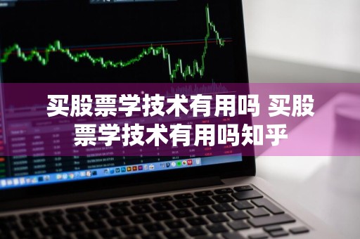买股票学技术有用吗 买股票学技术有用吗知乎