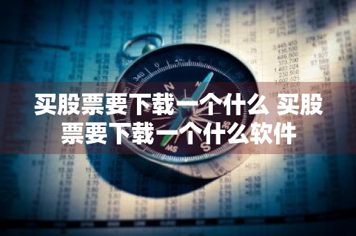 买股票要下载一个什么 买股票要下载一个什么软件
