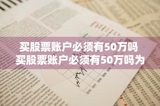 买股票账户必须有50万吗 买股票账户必须有50万吗为什么