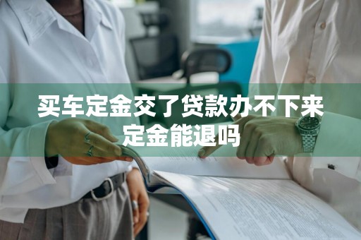买车定金交了贷款办不下来定金能退吗