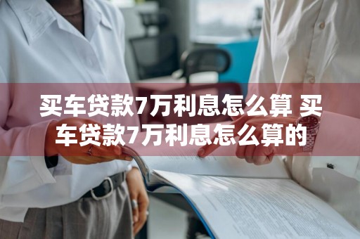 买车贷款7万利息怎么算 买车贷款7万利息怎么算的