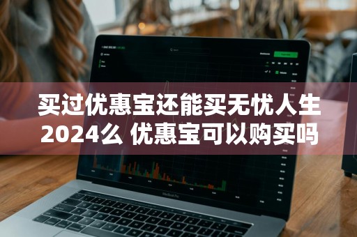 买过优惠宝还能买无忧人生2024么 优惠宝可以购买吗?
