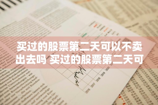 买过的股票第二天可以不卖出去吗 买过的股票第二天可以不卖出去吗知乎