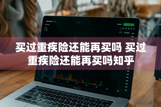 买过重疾险还能再买吗 买过重疾险还能再买吗知乎