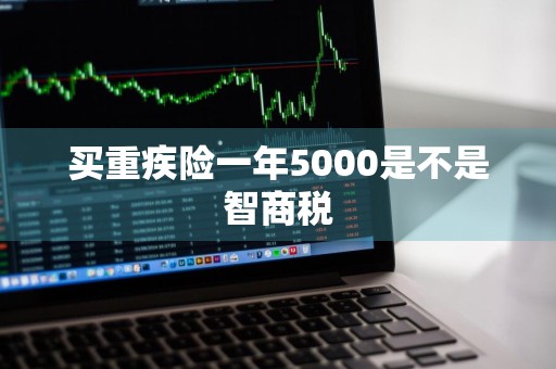 买重疾险一年5000是不是智商税