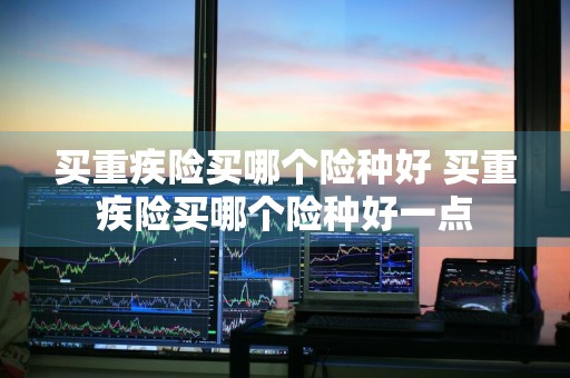 买重疾险买哪个险种好 买重疾险买哪个险种好一点