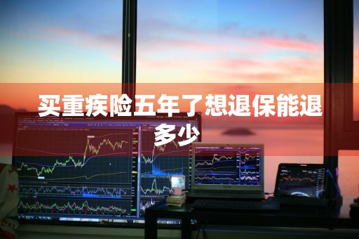 买重疾险五年了想退保能退多少 