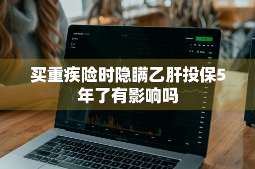 买重疾险时隐瞒乙肝投保5年了有影响吗