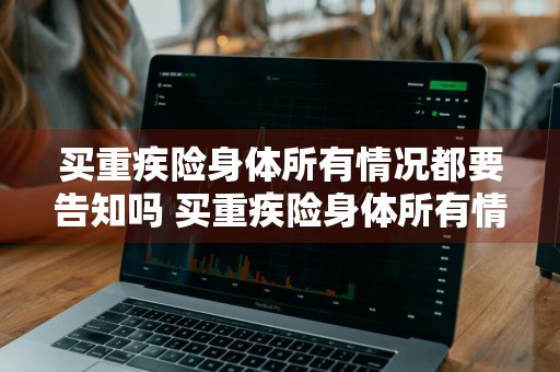 买重疾险身体所有情况都要告知吗 买重疾险身体所有情况都要告知吗怎么办