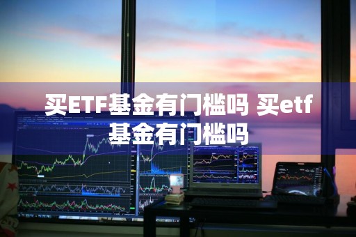 买ETF基金有门槛吗 买etf基金有门槛吗