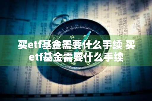 买etf基金需要什么手续 买etf基金需要什么手续