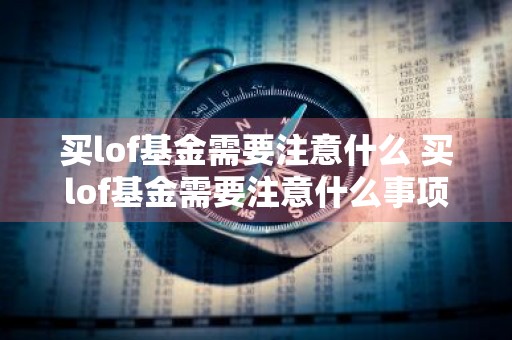 买lof基金需要注意什么 买lof基金需要注意什么事项