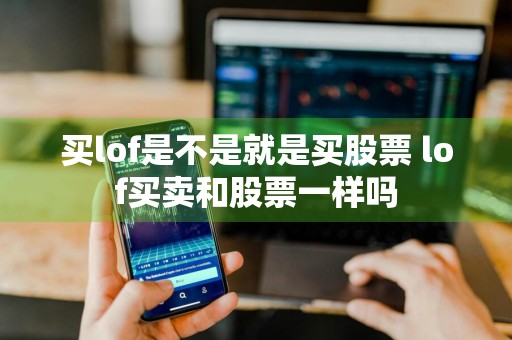 买lof是不是就是买股票 lof买卖和股票一样吗