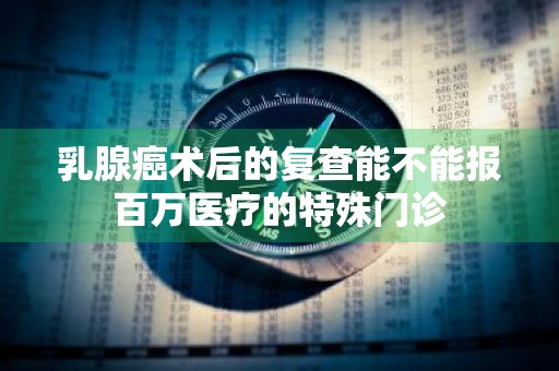 乳腺癌术后的复查能不能报百万医疗的特殊门诊