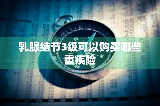 乳腺结节3级可以购买哪些重疾险