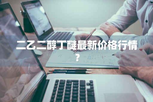 二乙二醇丁醚最新价格行情？