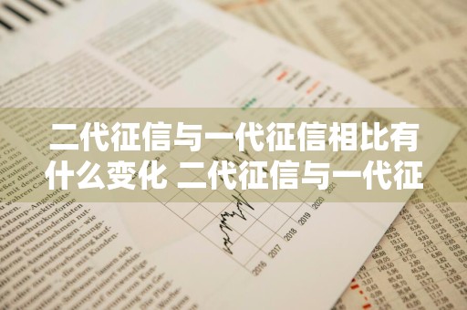 二代征信与一代征信相比有什么变化 二代征信与一代征信相比有什么变化吗