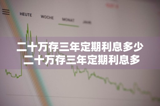 二十万存三年定期利息多少 二十万存三年定期利息多少钱