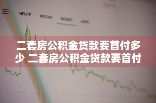 二套房公积金贷款要首付多少 二套房公积金贷款要首付多少钱