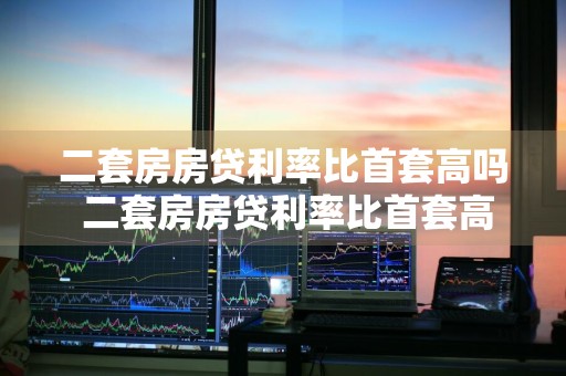 二套房房贷利率比首套高吗 二套房房贷利率比首套高吗多少