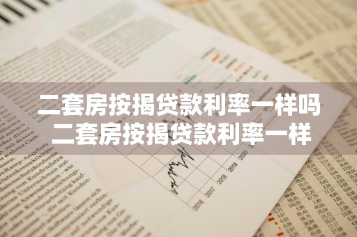 二套房按揭贷款利率一样吗 二套房按揭贷款利率一样吗知乎