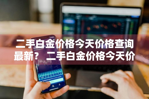 二手白金价格今天价格查询最新？ 二手白金价格今天价格查询最新消息