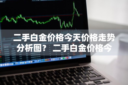 二手白金价格今天价格走势分析图？ 二手白金价格今天价格走势分析图表