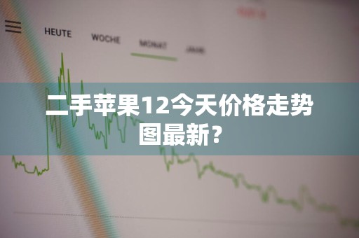 二手苹果12今天价格走势图最新？