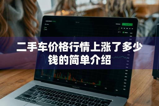 二手车价格行情上涨了多少钱的简单介绍