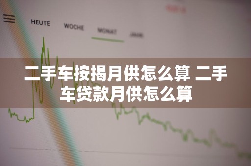 二手车按揭月供怎么算 二手车贷款月供怎么算