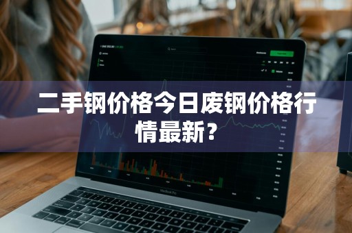 二手钢价格今日废钢价格行情最新?