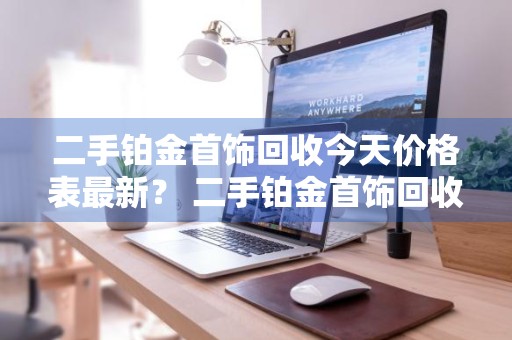 二手铂金首饰回收今天价格表最新？ 二手铂金首饰回收今天价格表最新消息