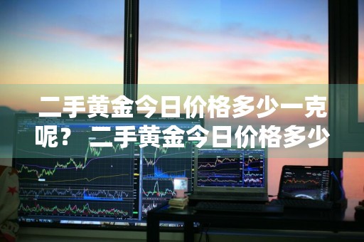 二手黄金今日价格多少一克呢？ 二手黄金今日价格多少一克呢图片
